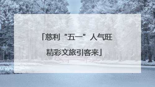 慈利“五一”人气旺 精彩文旅引客来