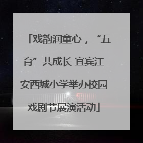 戏韵润童心，“五育”共成长 宜宾江安西城小学举办校园戏剧节展演活动