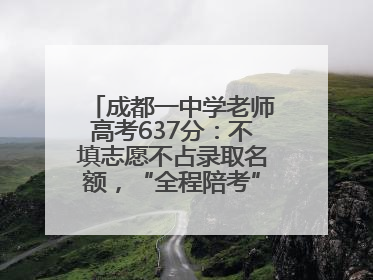 成都一中学老师高考637分：不填志愿不占录取名额，“全程陪考”只为鼓励学生
