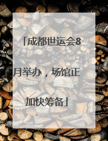 成都世运会8月举办，场馆正加快筹备
