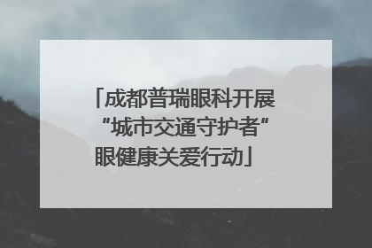 成都普瑞眼科开展“城市交通守护者”眼健康关爱行动