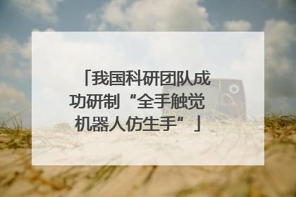 我国科研团队成功研制“全手触觉机器人仿生手”
