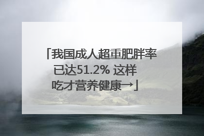我国成人超重肥胖率已达51.2% 这样吃才营养健康→