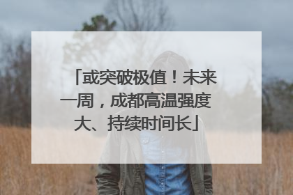 或突破极值！未来一周，成都高温强度大、持续时间长