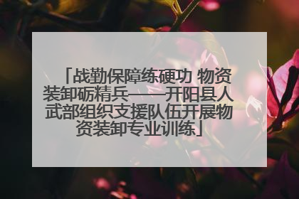 战勤保障练硬功 物资装卸砺精兵——开阳县人武部组织支援队伍开展物资装卸专业训练