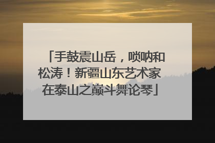 手鼓震山岳，唢呐和松涛！新疆山东艺术家在泰山之巅斗舞论琴