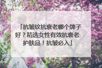 抗皱纹抗衰老哪个牌子好？精选女性有效抗衰老护肤品！抗皱必入