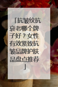 抗皱纹抗衰老哪个牌子好？女性有效紧致抗皱品牌护肤品盘点推荐
