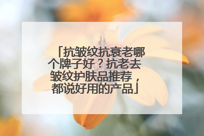 抗皱纹抗衰老哪个牌子好？抗老去皱纹护肤品推荐，都说好用的产品