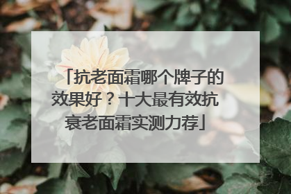 抗老面霜哪个牌子的效果好？十大最有效抗衰老面霜实测力荐