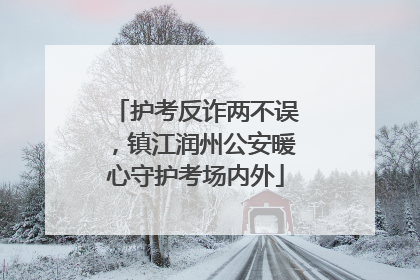护考反诈两不误，镇江润州公安暖心守护考场内外