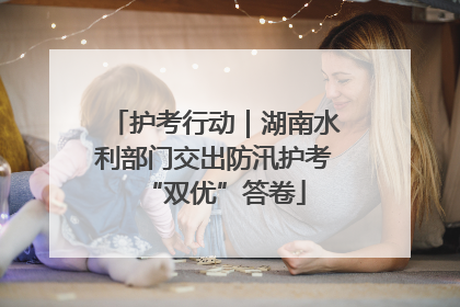 护考行动｜湖南水利部门交出防汛护考“双优”答卷