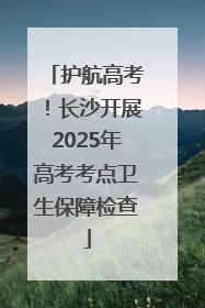 护航高考！长沙开展2025年高考考点卫生保障检查