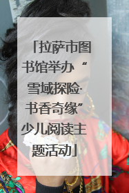 拉萨市图书馆举办“雪域探险·书香奇缘”少儿阅读主题活动