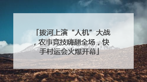 拔河上演“人机”大战，农事竞技嗨翻全场，快手村运会火爆开幕
