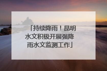 持续降雨！昆明水文积极开展强降雨水文监测工作