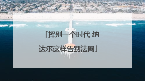 挥别一个时代 纳达尔这样告别法网