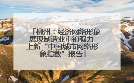 柳州：经济网络形象展现制造业重镇强力 上新“中国城市网络形象指数”报告
