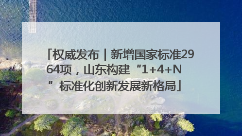 权威发布｜新增国家标准2964项，山东构建“1+4+N”标准化创新发展新格局