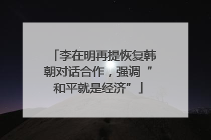 李在明再提恢复韩朝对话合作，强调“和平就是经济”