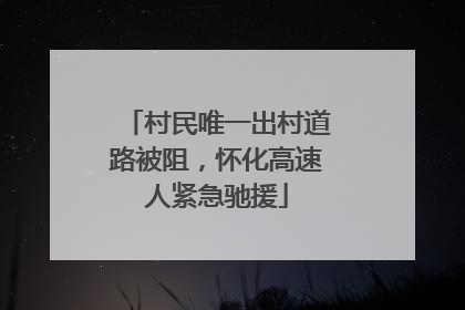 村民唯一出村道路被阻，怀化高速人紧急驰援