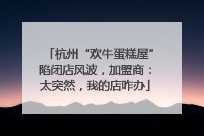 杭州“欢牛蛋糕屋”陷闭店风波，加盟商：太突然，我的店咋办