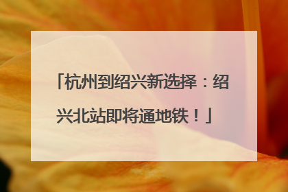 杭州到绍兴新选择：绍兴北站即将通地铁！