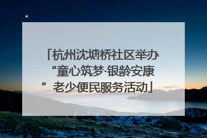 杭州沈塘桥社区举办“童心筑梦·银龄安康”老少便民服务活动