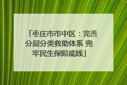 枣庄市市中区：完善分层分类救助体系 兜牢民生保障底线