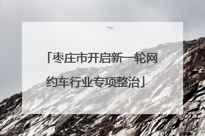 枣庄市开启新一轮网约车行业专项整治