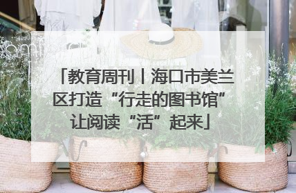 教育周刊丨海口市美兰区打造“行走的图书馆” 让阅读“活”起来