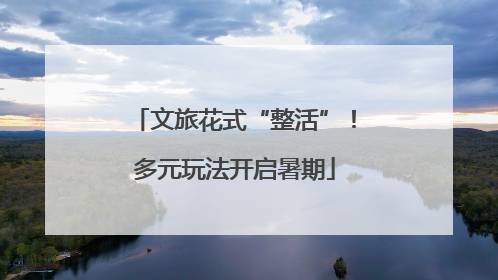 文旅花式“整活”！多元玩法开启暑期