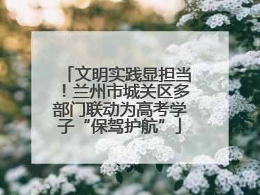 文明实践显担当！兰州市城关区多部门联动为高考学子“保驾护航”