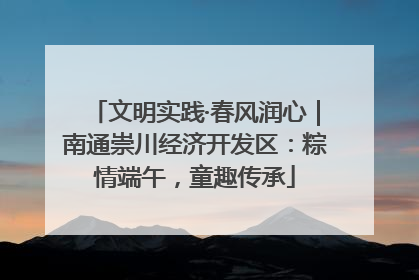 文明实践·春风润心｜南通崇川经济开发区：粽情端午，童趣传承