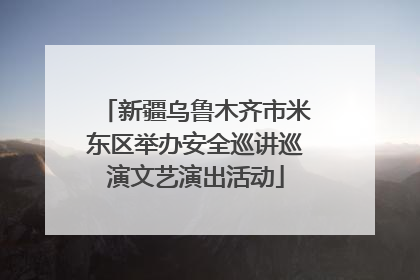 新疆乌鲁木齐市米东区举办安全巡讲巡演文艺演出活动