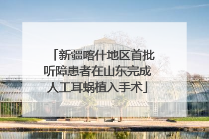 新疆喀什地区首批听障患者在山东完成人工耳蜗植入手术