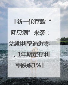 新一轮存款“降息潮”来袭：活期利率逼近零，1年期定存利率跌破1%