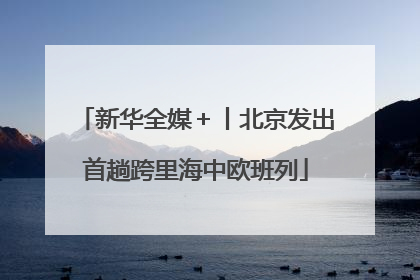 新华全媒＋丨北京发出首趟跨里海中欧班列