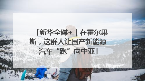 新华全媒+｜在霍尔果斯，这群人让国产新能源汽车“跑”向中亚