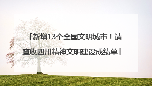 新增13个全国文明城市！请查收四川精神文明建设成绩单