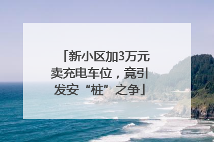 新小区加3万元卖充电车位，竟引发安“桩”之争