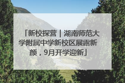 新校探营｜湖南师范大学附属中学新校区展露新颜，9月开学迎新