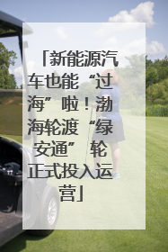 新能源汽车也能“过海”啦！渤海轮渡“绿安通” 轮正式投入运营