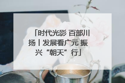 时代光影 百部川扬丨发展看广元 振兴“朝天”行
