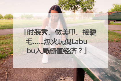 时装秀、做美甲、接睫毛……爆火玩偶Labubu入局颜值经济？