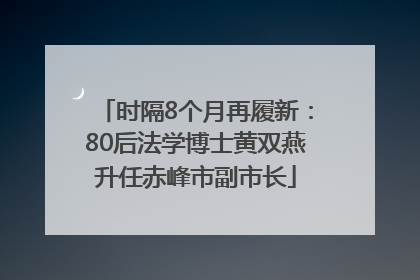 时隔8个月再履新：80后法学博士黄双燕升任赤峰市副市长