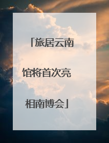 旅居云南馆将首次亮相南博会