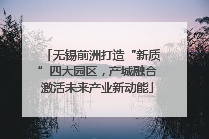 无锡前洲打造“新质”四大园区，产城融合激活未来产业新动能