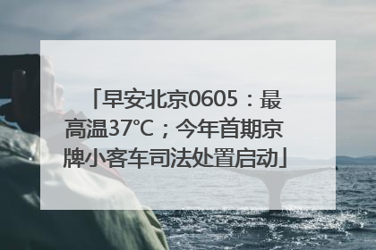 早安北京0605：最高温37℃；今年首期京牌小客车司法处置启动