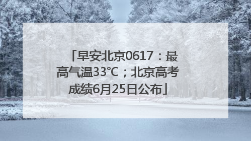 早安北京0617：最高气温33℃；北京高考成绩6月25日公布